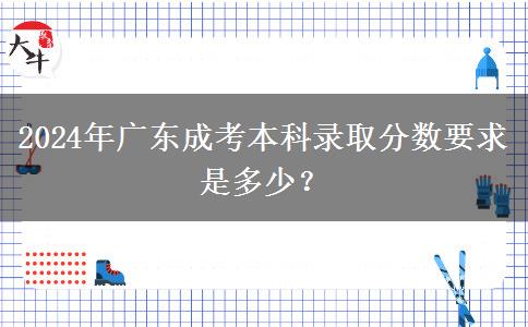 2024年廣東成考本科錄取分?jǐn)?shù)要求是多少？