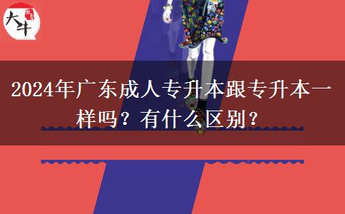 2024年廣東成人專升本跟專升本一樣嗎？有什么區(qū)別？