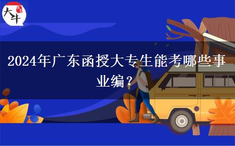 2024年廣東函授大專生能考哪些事業(yè)編？