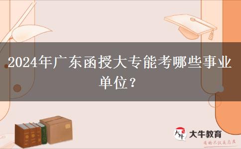2024年廣東函授大專能考哪些事業(yè)單位？