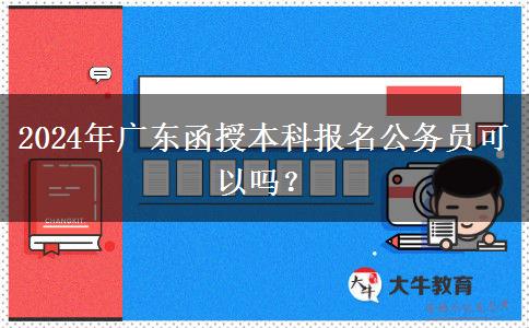 2024年廣東函授本科報(bào)名公務(wù)員可以嗎？