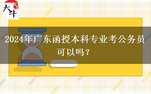 2024年廣東函授本科專業(yè)考公務(wù)員可以嗎？