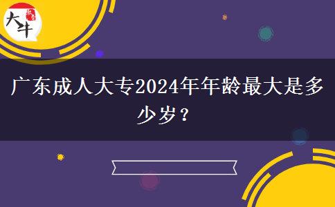 廣東成人大專2024年年齡最大是多少歲？