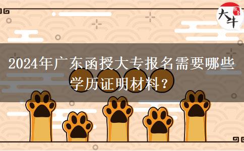 2024年廣東函授大專報名需要哪些學歷證明材料？