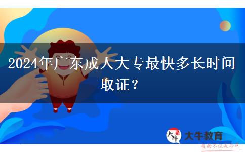 2024年廣東成人大專最快多長(zhǎng)時(shí)間取證？