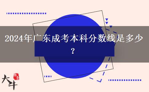 2024年廣東成考本科分?jǐn)?shù)線是多少？