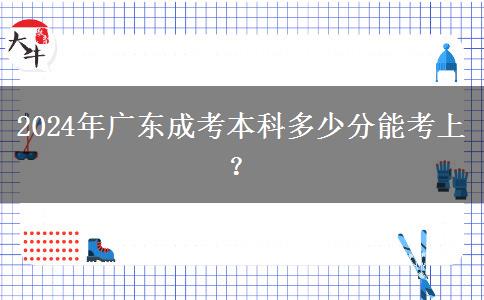 2024年廣東成考本科多少分能考上？