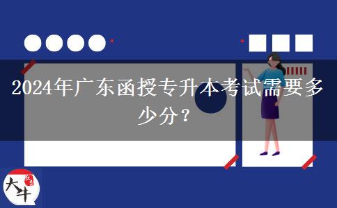 2024年廣東函授專升本考試需要多少分？
