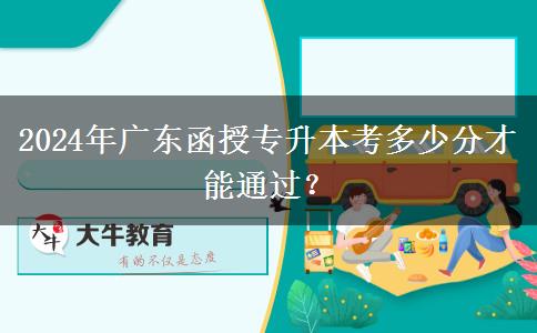 2024年廣東函授專升本考多少分才能通過？