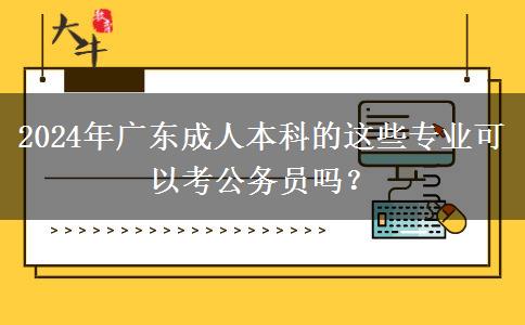 2024年廣東成人本科的這些專業(yè)可以考公務(wù)員嗎？