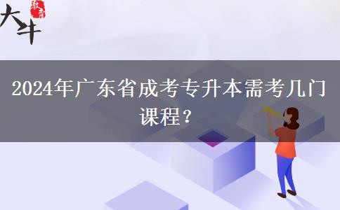 2024年廣東省成考專升本需考幾門課程？