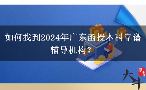 如何找到2024年廣東函授本科靠譜輔導(dǎo)機(jī)構(gòu)？