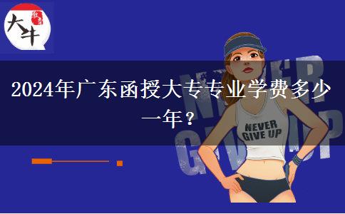 2024年廣東函授大專專業(yè)學費多少一年？