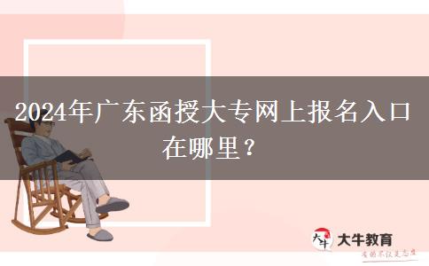 2024年廣東函授大專網(wǎng)上報名入口在哪里？