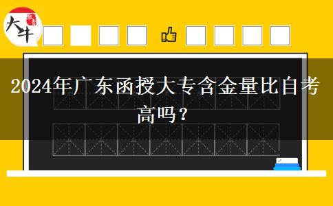 2024年廣東函授大專含金量比自考高嗎？