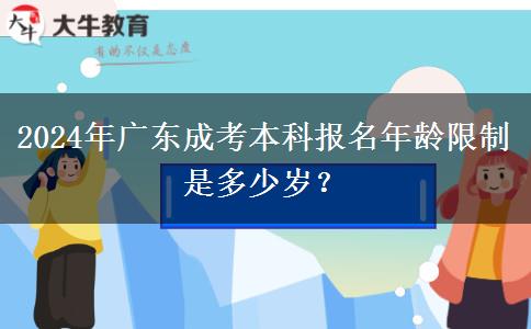 2024年廣東成考本科報名年齡限制是多少歲？