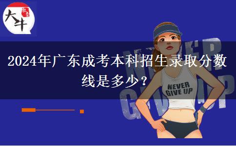 2024年廣東成考本科招生錄取分?jǐn)?shù)線是多少？