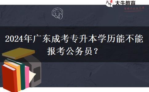 2024年廣東成考專升本學(xué)歷能不能報(bào)考公務(wù)員？