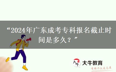“2024年廣東成考專(zhuān)科報(bào)名截止時(shí)間是多久？