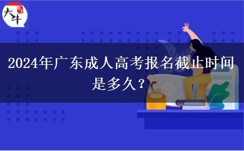 2024年廣東成人高考報名截止時間是多久？