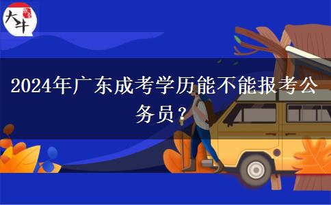 2024年廣東成考學(xué)歷能不能報(bào)考公務(wù)員？