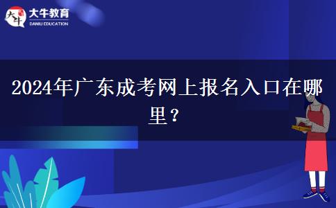 2024年廣東成考網(wǎng)上報(bào)名入口在哪里？