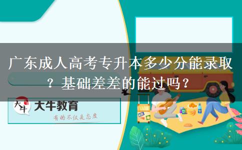 廣東成人高考專升本多少分能錄??？基礎(chǔ)差差的能過嗎？