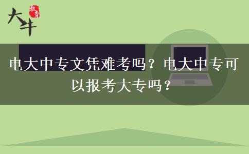 電大中專文憑難考嗎？電大中?？梢詧?bào)考大專嗎？
