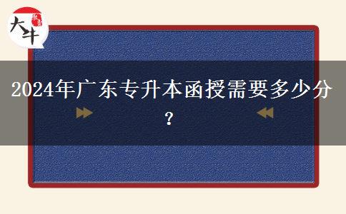 2024年廣東專升本函授需要多少分？