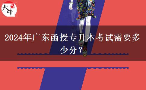 2024年廣東函授專升本考試需要多少分？