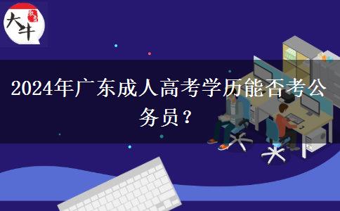 2024年廣東成人高考學(xué)歷能否考公務(wù)員？