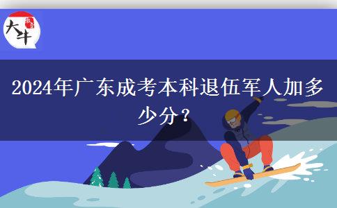2024年廣東成考本科退伍軍人加多少分？