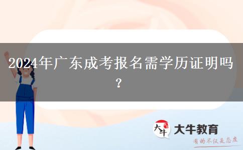 2024年廣東成考報名需學(xué)歷證明嗎？