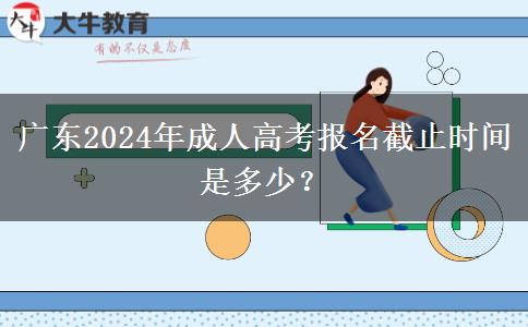 廣東2024年成人高考報(bào)名截止時(shí)間是多少？