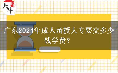 廣東2024年成人函授大專要交多少錢學(xué)費(fèi)？