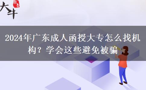 2024年廣東成人函授大專(zhuān)怎么找機(jī)構(gòu)？學(xué)會(huì)這些避免被騙