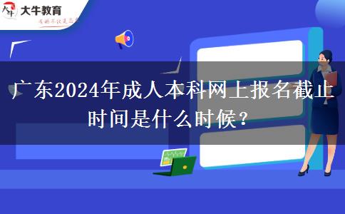 廣東2024年成人本科網(wǎng)上報名截止時間是什么時候？