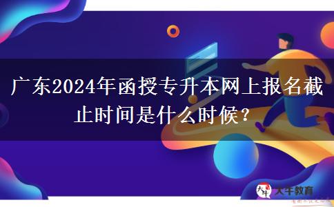廣東2024年函授專升本網(wǎng)上報名截止時間是什么時候？