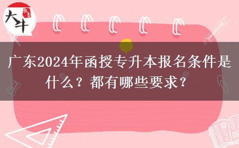 廣東2024年函授專升本報名條件是什么？都有哪些要求？