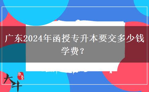 廣東2024年函授專升本要交多少錢學費？