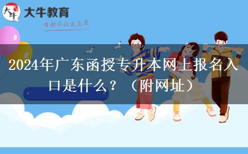 2024年廣東函授專升本網(wǎng)上報名入口是什么？（附網(wǎng)址）