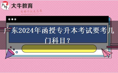 廣東2024年函授專升本考試要考幾門科目？