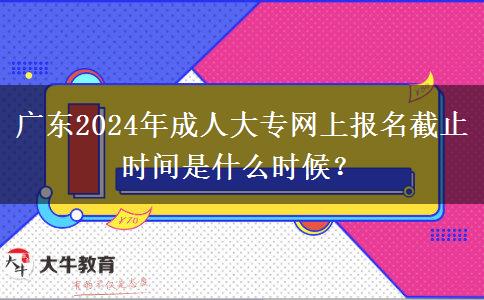 廣東2024年成人大專網(wǎng)上報(bào)名截止時(shí)間是什么時(shí)候？
