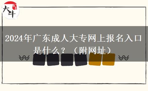 2024年廣東成人大專網(wǎng)上報(bào)名入口是什么？（附網(wǎng)址）