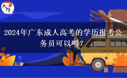 2024年廣東成人高考的學(xué)歷報考公務(wù)員可以嗎？