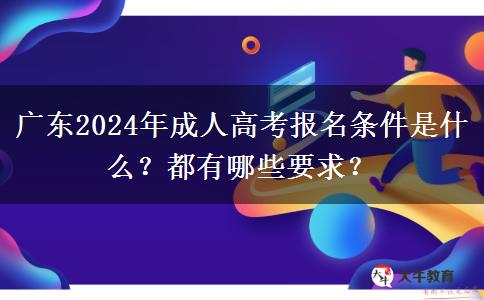 廣東2024年成人高考報名條件是什么？都有哪些要求？