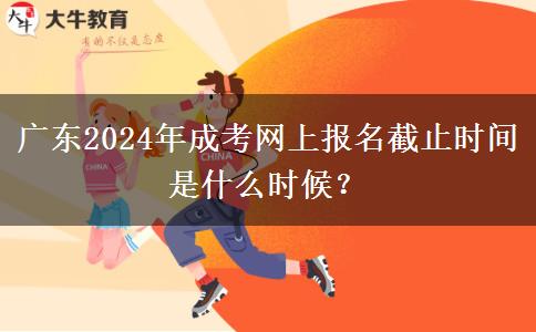 廣東2024年成考網(wǎng)上報名截止時間是什么時候？