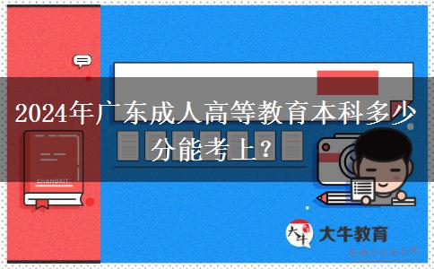 2024年廣東成人高等教育本科多少分能考上？