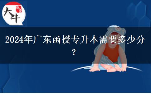 2024年廣東函授專升本需要多少分？