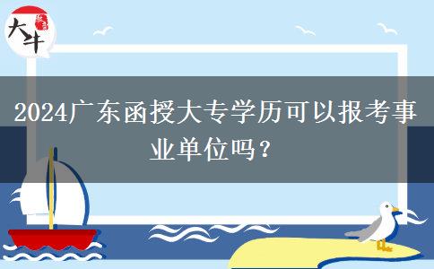 2024廣東函授大專學(xué)歷可以報(bào)考事業(yè)單位嗎？
